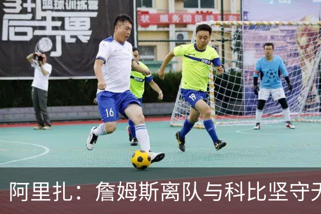 阿里扎：詹姆斯离队与科比坚守无可比性